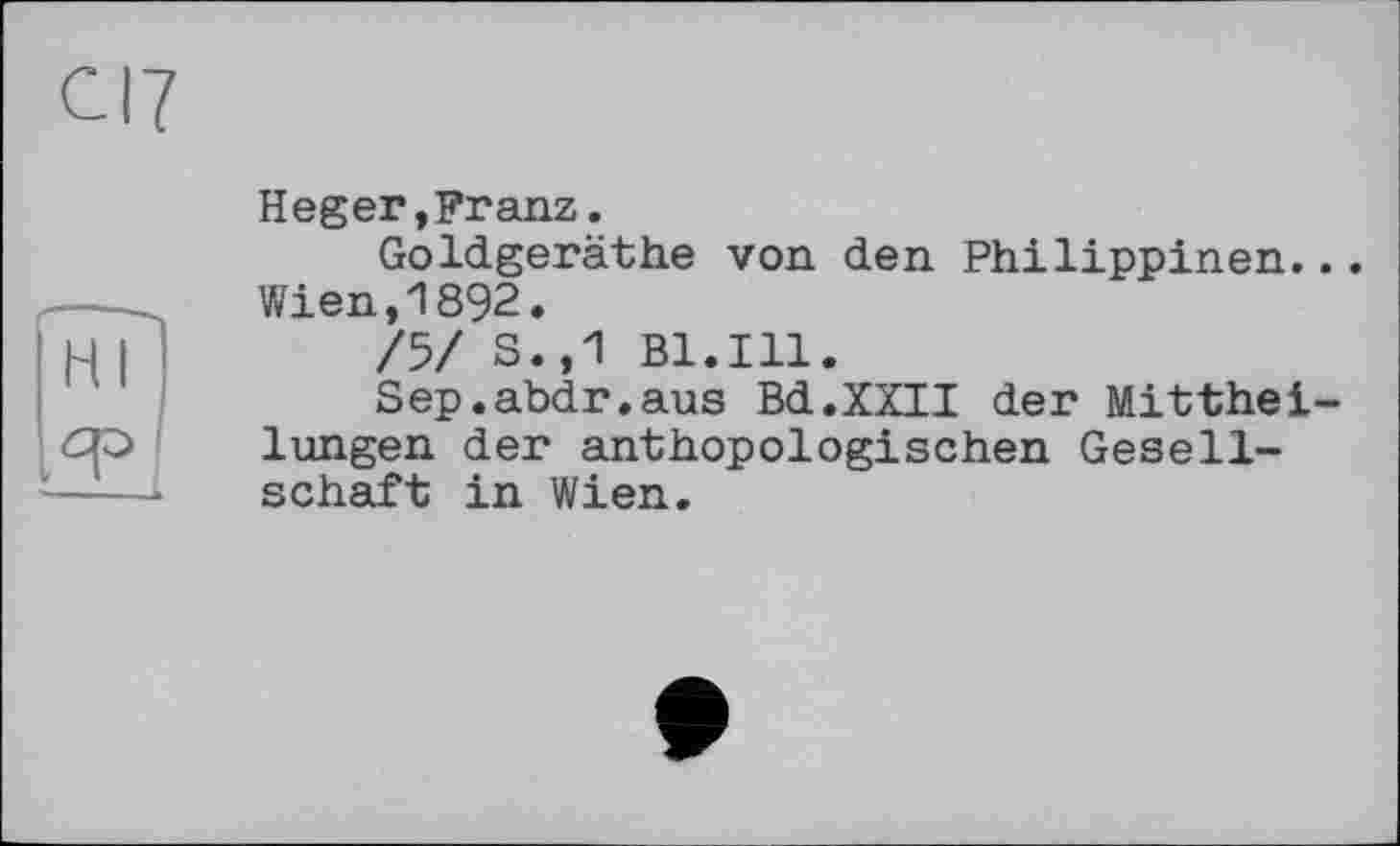 ﻿Heger,Franz.
Goldgeräthe von den Philippinen... Wien,1892.
/5/ S.,1 Bl.Ill.
Sep.abdr.aus Bd.XXII der Mittheilungen der anthopologischen Gesellschaft in Wien.